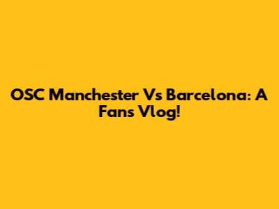 OSC Manchester Vs Barcelona: A Fan's Vlog!