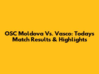 OSC Moldova Vs. Vasco: Today's Match Results & Highlights