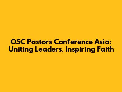 OSC Pastors Conference Asia: Uniting Leaders, Inspiring Faith