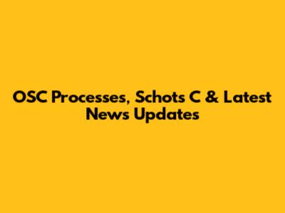 OSC Processes, Schots C & Latest News Updates
