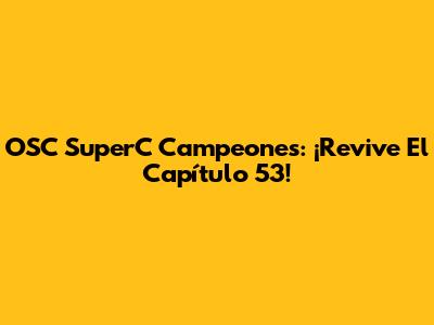 OSC SuperC Campeones: ¡Revive El Capítulo 53!