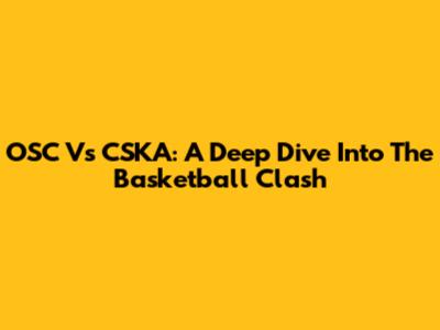 OSC Vs CSKA: A Deep Dive Into The Basketball Clash
