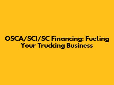 OSCA/SCI/SC Financing: Fueling Your Trucking Business