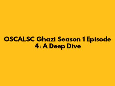 OSCALSC Ghazi Season 1 Episode 4: A Deep Dive