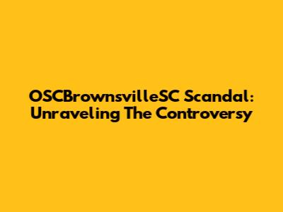 OSCBrownsvilleSC Scandal: Unraveling The Controversy