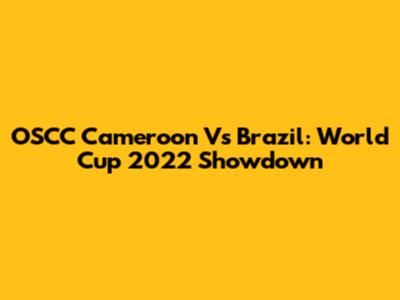 OSCC Cameroon Vs Brazil: World Cup 2022 Showdown