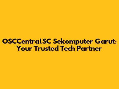 OSCCentralSC Sekomputer Garut: Your Trusted Tech Partner