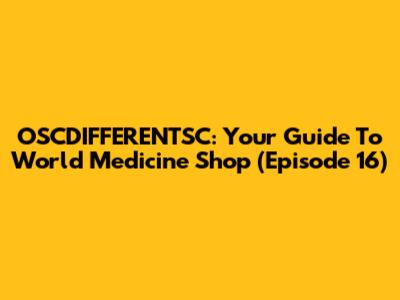 OSCDIFFERENTSC: Your Guide To World Medicine Shop (Episode 16)
