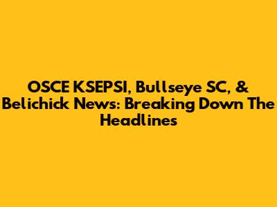 OSCE KSEPSI, Bullseye SC, & Belichick News: Breaking Down The Headlines