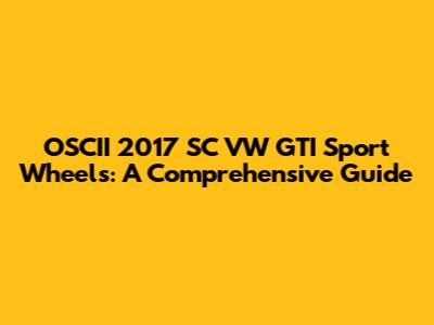 OSCII 2017 SC VW GTI Sport Wheels: A Comprehensive Guide