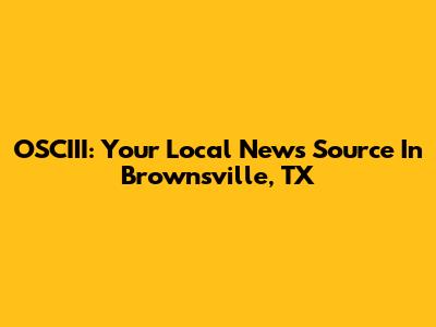 OSCIII: Your Local News Source In Brownsville, TX