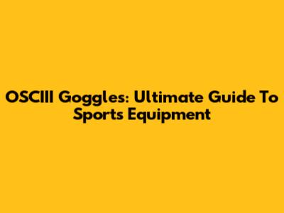 OSCIII Goggles: Ultimate Guide To Sports Equipment