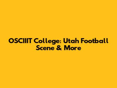 OSCIIIT College: Utah Football Scene & More