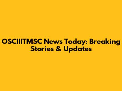 OSCIIITMSC News Today: Breaking Stories & Updates