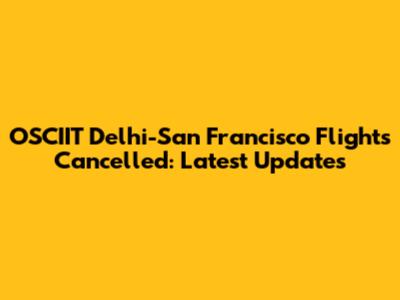 OSCIIT Delhi-San Francisco Flights Cancelled: Latest Updates