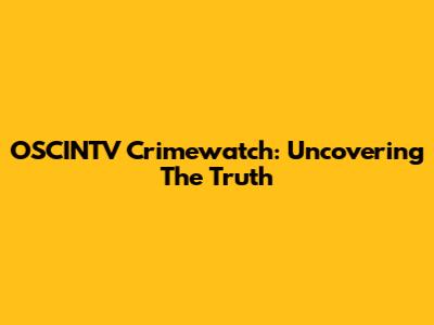 OSCINTV Crimewatch: Uncovering The Truth