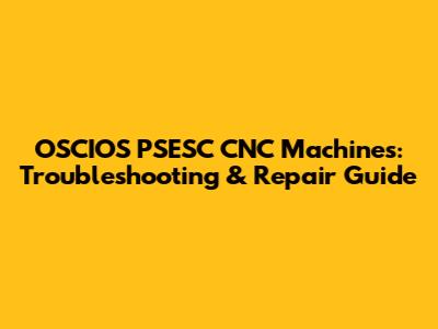 OSCIOS PSESC CNC Machines: Troubleshooting & Repair Guide