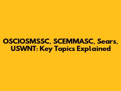 OSCIOSMSSC, SCEMMASC, Sears, USWNT: Key Topics Explained
