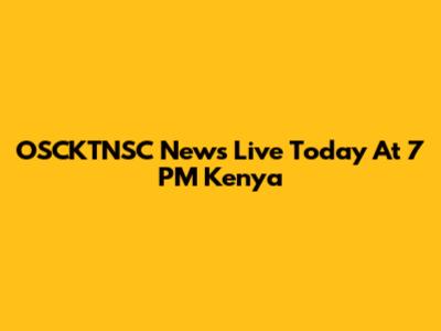 OSCKTNSC News Live Today At 7 PM Kenya