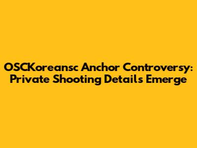 OSCKoreansc Anchor Controversy: Private Shooting Details Emerge