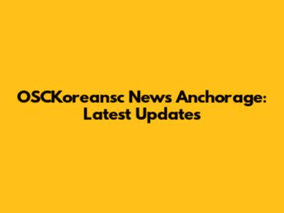 OSCKoreansc News Anchorage: Latest Updates