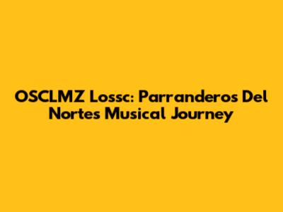 OSCLMZ Lossc: Parranderos Del Norte's Musical Journey