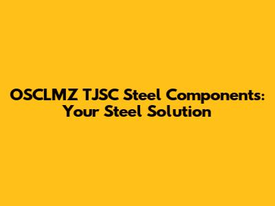 OSCLMZ TJSC Steel Components: Your Steel Solution