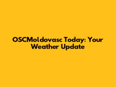 OSCMoldovasc Today: Your Weather Update