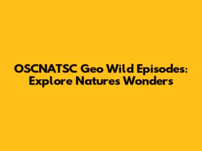 OSCNATSC Geo Wild Episodes: Explore Nature's Wonders