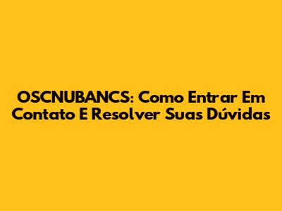 OSCNUBANCS: Como Entrar Em Contato E Resolver Suas Dúvidas