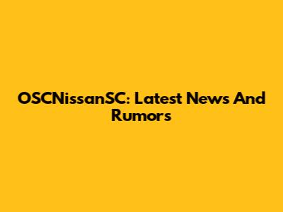 OSCNissanSC: Latest News And Rumors