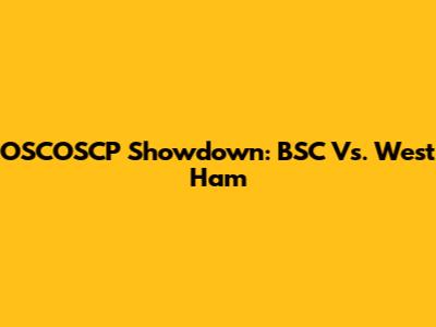 OSCOSCP Showdown: BSC Vs. West Ham