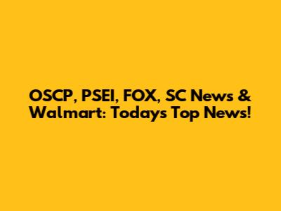 OSCP, PSEI, FOX, SC News & Walmart: Today's Top News!