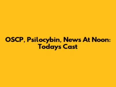 OSCP, Psilocybin, News At Noon: Today's Cast