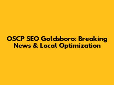 OSCP SEO Goldsboro: Breaking News & Local Optimization