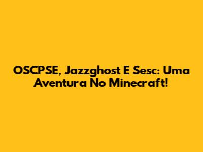OSCPSE, Jazzghost E Sesc: Uma Aventura No Minecraft!