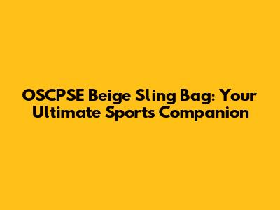OSCPSE Beige Sling Bag: Your Ultimate Sports Companion
