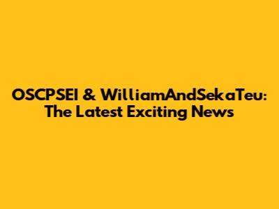 OSCPSEI & WilliamAndSekaTeu: The Latest Exciting News