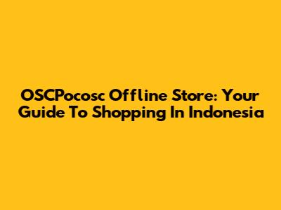 OSCPocosc Offline Store: Your Guide To Shopping In Indonesia