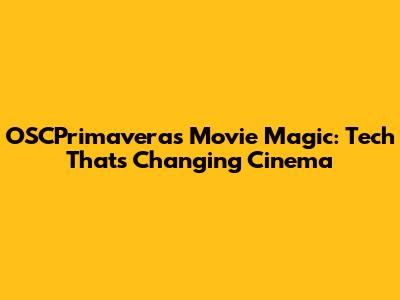 OSCPrimavera's Movie Magic: Tech That's Changing Cinema