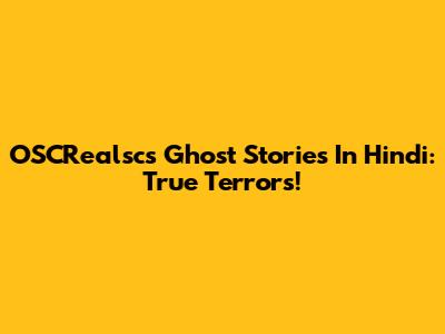 OSCRealsc's Ghost Stories In Hindi: True Terrors!