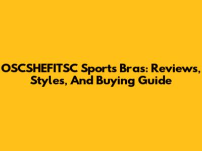 OSCSHEFITSC Sports Bras: Reviews, Styles, And Buying Guide