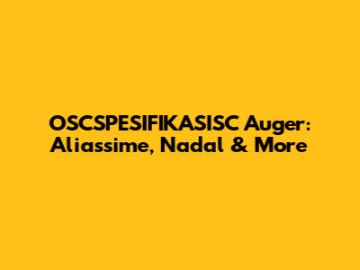OSCSPESIFIKASISC Auger: Aliassime, Nadal & More