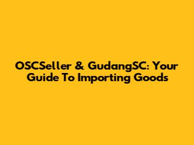 OSCSeller & GudangSC: Your Guide To Importing Goods