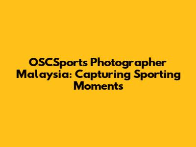 OSCSports Photographer Malaysia: Capturing Sporting Moments