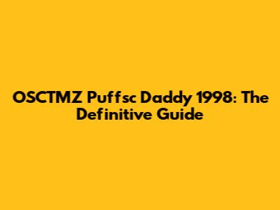 OSCTMZ Puffsc Daddy 1998: The Definitive Guide