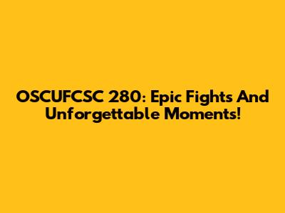 OSCUFCSC 280: Epic Fights And Unforgettable Moments!