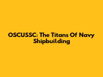 OSCUSSC: The Titans Of Navy Shipbuilding