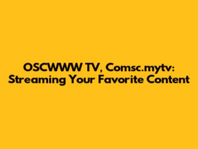 OSCWWW TV, Comsc.mytv: Streaming Your Favorite Content