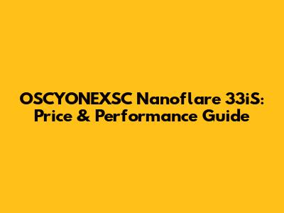 OSCYONEXSC Nanoflare 33iS: Price & Performance Guide